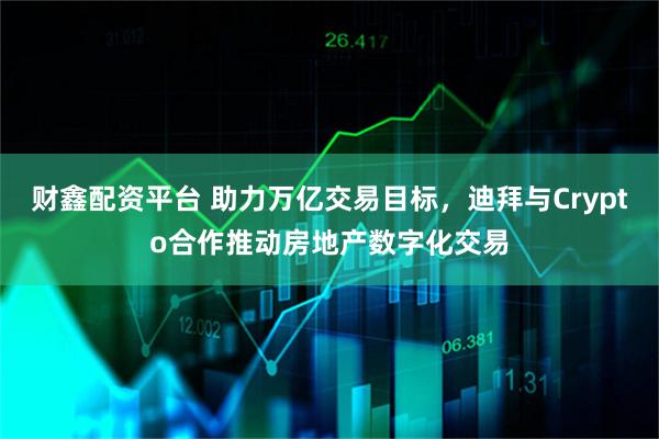 财鑫配资平台 助力万亿交易目标，迪拜与Crypto合作推动房地产数字化交易