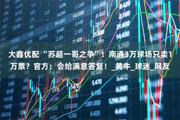 大鑫优配 “苏超一哥之争”！南通3万球场只卖1万票？官方：会给满意答复！_黄牛_球迷_网友