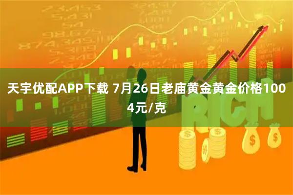 天宇优配APP下载 7月26日老庙黄金黄金价格1004元/克