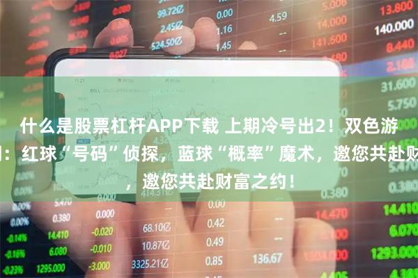 什么是股票杠杆APP下载 上期冷号出2！双色游戏106期：红球“号码”侦探，蓝球“概率”魔术，邀您共赴财富之约！