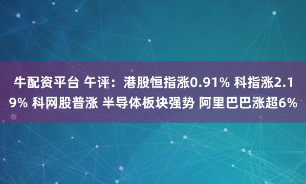 牛配资平台 午评：港股恒指涨0.91% 科指涨2.19% 科网股普涨 半导体板块强势 阿里巴巴涨超6%