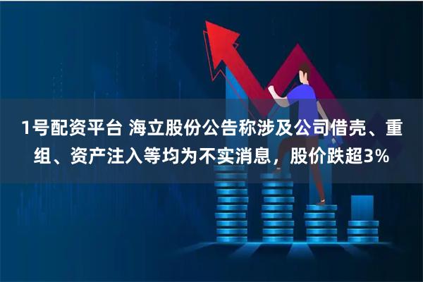 1号配资平台 海立股份公告称涉及公司借壳、重组、资产注入等均为不实消息，股价跌超3%