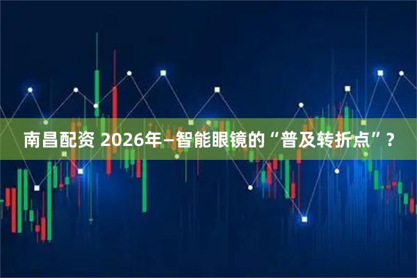 南昌配资 2026年—智能眼镜的“普及转折点”？