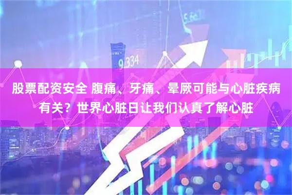 股票配资安全 腹痛、牙痛、晕厥可能与心脏疾病有关？世界心脏日让我们认真了解心脏