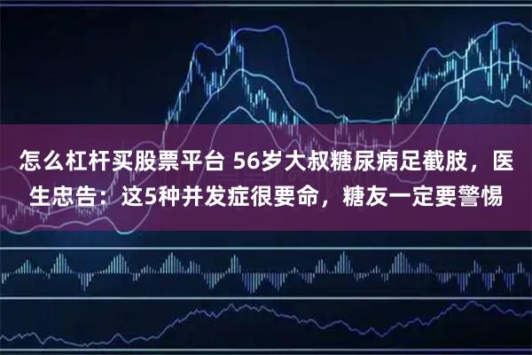 怎么杠杆买股票平台 56岁大叔糖尿病足截肢，医生忠告：这5种并发症很要命，糖友一定要警惕