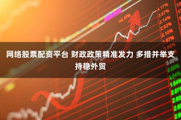 网络股票配资平台 财政政策精准发力 多措并举支持稳外贸