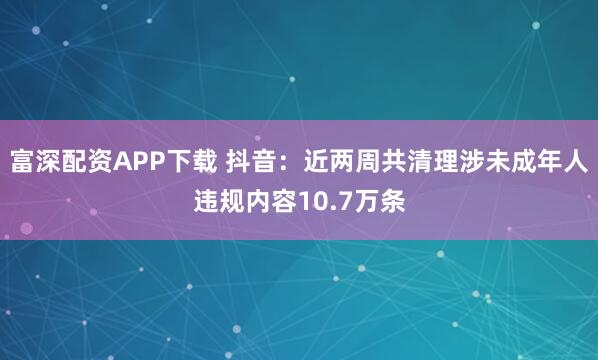 富深配资APP下载 抖音：近两周共清理涉未成年人违规内容10.7万条