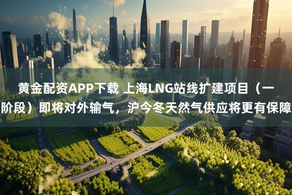 黄金配资APP下载 上海LNG站线扩建项目（一阶段）即将对外输气，沪今冬天然气供应将更有保障