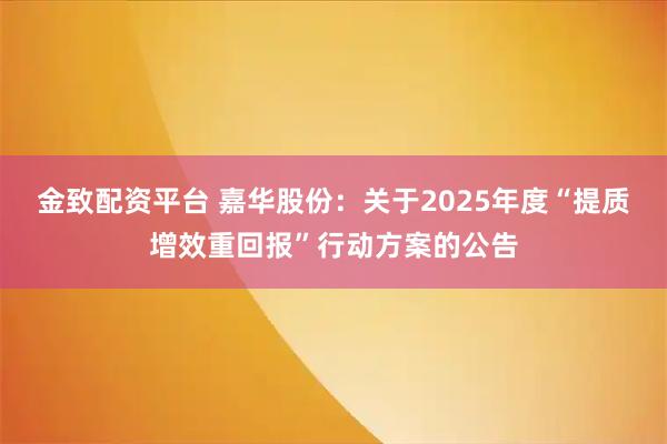 金致配资平台 嘉华股份：关于2025年度“提质增效重回报”行动方案的公告