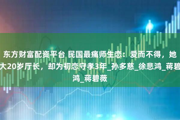 东方财富配资平台 民国最痛师生恋：爱而不得，她嫁大20岁厅长，却为初恋守孝3年_孙多慈_徐悲鸿_蒋碧薇