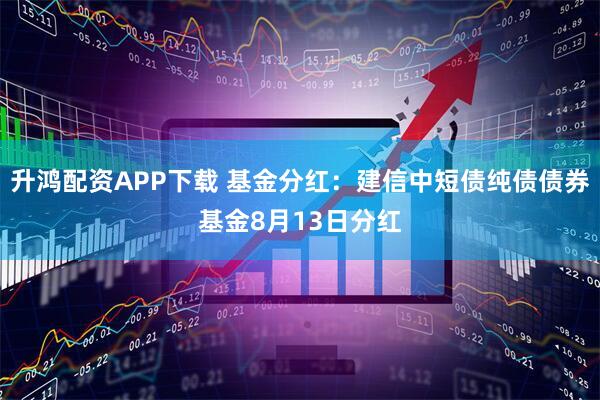 升鸿配资APP下载 基金分红：建信中短债纯债债券基金8月13日分红