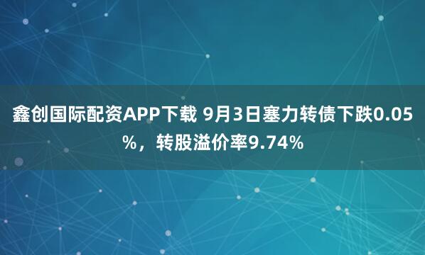 鑫创国际配资APP下载 9月3日塞力转债下跌0.05%，转股溢价率9.74%