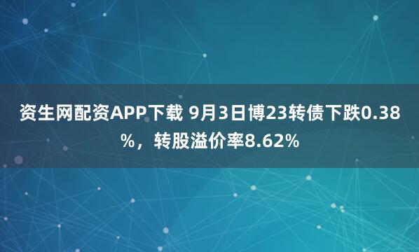 资生网配资APP下载 9月3日博23转债下跌0.38%，转股溢价率8.62%