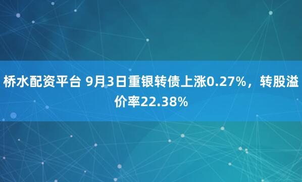 桥水配资平台 9月3日重银转债上涨0.27%，转股溢价率22.38%
