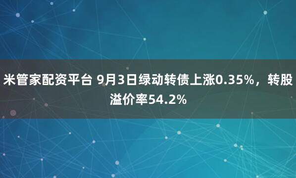 米管家配资平台 9月3日绿动转债上涨0.35%，转股溢价率54.2%