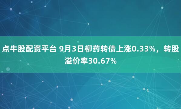 点牛股配资平台 9月3日柳药转债上涨0.33%，转股溢价率30.67%
