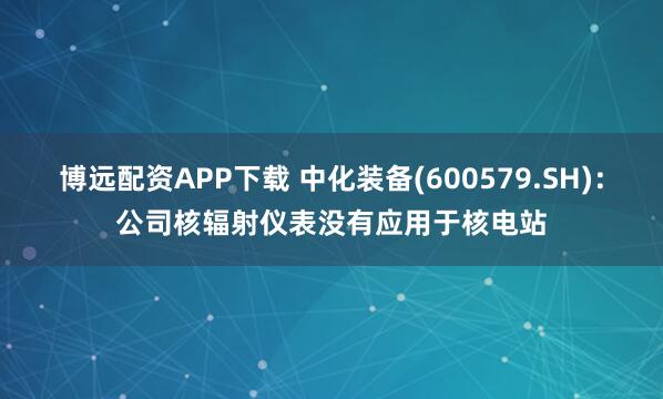 博远配资APP下载 中化装备(600579.SH)：公司核辐射仪表没有应用于核电站
