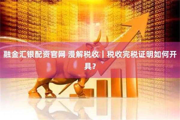 融金汇银配资官网 漫解税收｜税收完税证明如何开具？